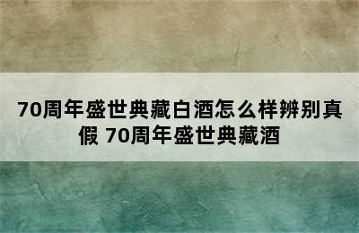 70周年盛世典藏白酒怎么样辨别真假 70周年盛世典藏酒